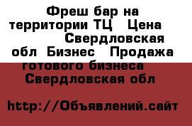 Фреш-бар на территории ТЦ › Цена ­ 300 000 - Свердловская обл. Бизнес » Продажа готового бизнеса   . Свердловская обл.